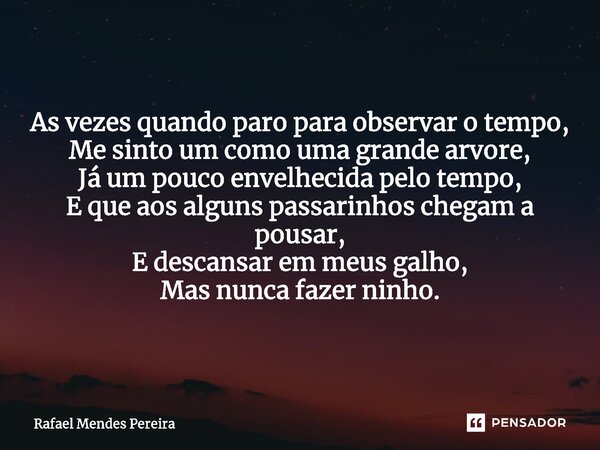 As vezes quando paro para observar o tempo, Me sinto um como uma grande arvore, Já um pouco envelhecida pelo tempo, E que aos alguns passarinhos chegam a pousa... Frase de Rafael Mendes Pereira.