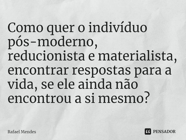 ⁠Como quer o indivíduo pós-moderno, reducionista e materialista, encontrar respostas para a vida, se ele ainda não encontrou a si mesmo?... Frase de Rafael Mendes.