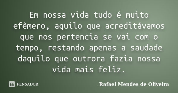 Em nossa vida tudo é muito efêmero, aquilo que acreditávamos que nos pertencia se vai com o tempo, restando apenas a saudade daquilo que outrora fazia nossa vid... Frase de Rafael Mendes de Oliveira.