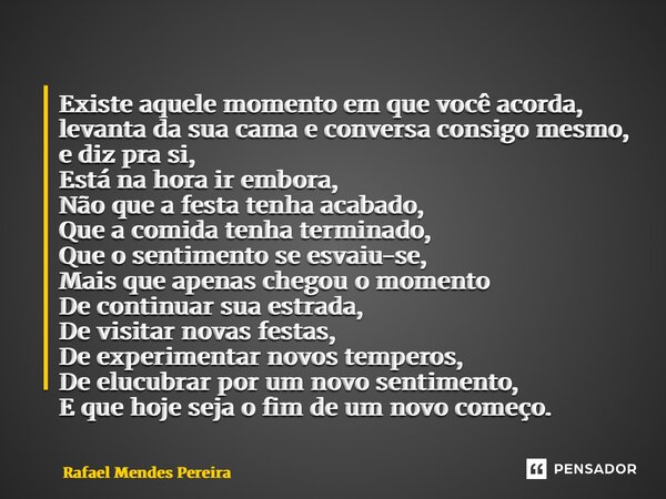 Existe aquele momento em que você acorda, levanta da sua cama e conversa consigo mesmo, e diz pra si, Está na hora ir embora, Não que a festa tenha acabado, Qu... Frase de Rafael Mendes Pereira.