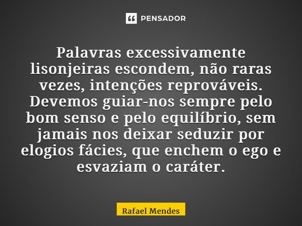 Palavras excessivamente lisonjeiras escondem, não raras vezes, intenções reprováveis. Devemos guiar-nos sempre pelo bom senso e pelo equilíbrio, sem jamais nos ... Frase de Rafael Mendes.