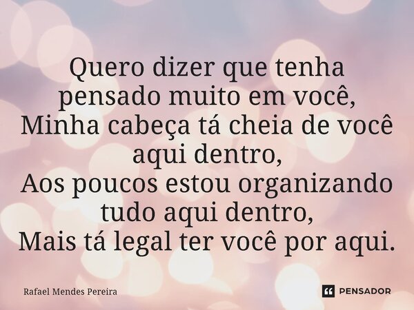 ⁠Quero dizer que tenha pensado muito em você, Minha cabeça tá cheia de você aqui dentro, Aos poucos estou organizando tudo aqui dentro, Mais tá legal ter você p... Frase de Rafael Mendes Pereira.