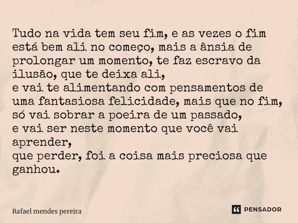 Tudo na vida tem seu fim, e as vezes o fim está bem ali no começo, mais a ânsia de prolongar um momento, te faz escravo da ilusão, que te deixa ali, e vai te al... Frase de Rafael Mendes Pereira.