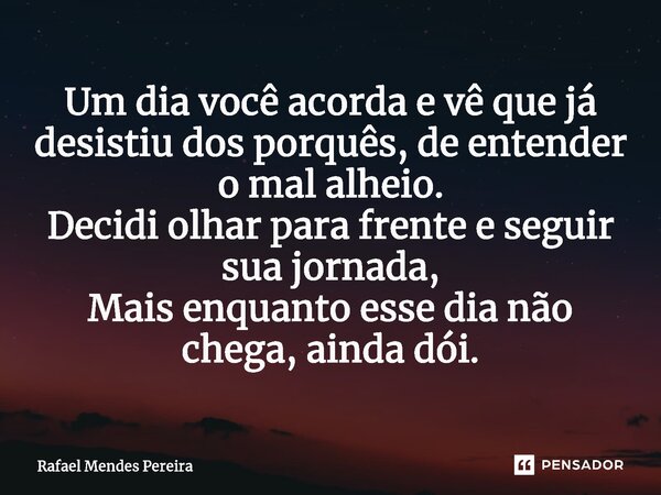 ⁠Um dia você acorda e vê que já desistiu dos porquês, de entender o mal alheio. Decidi olhar para frente e seguir sua jornada, Mais enquanto esse dia não chega,... Frase de Rafael Mendes Pereira.