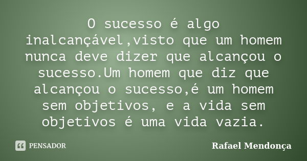 O sucesso é algo inalcançável,visto que um homem nunca deve dizer que alcançou o sucesso.Um homem que diz que alcançou o sucesso,é um homem sem objetivos, e a v... Frase de Rafael Mendonça.