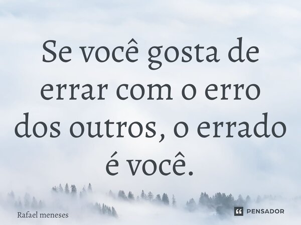 Se você gosta de errar com o erro dos outros, o errado é você.... Frase de Rafael Meneses.