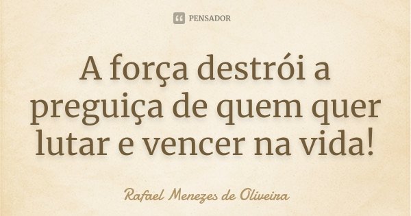 A força destrói a preguiça de quem quer lutar e vencer na vida!... Frase de Rafael Menezes de Oliveira.