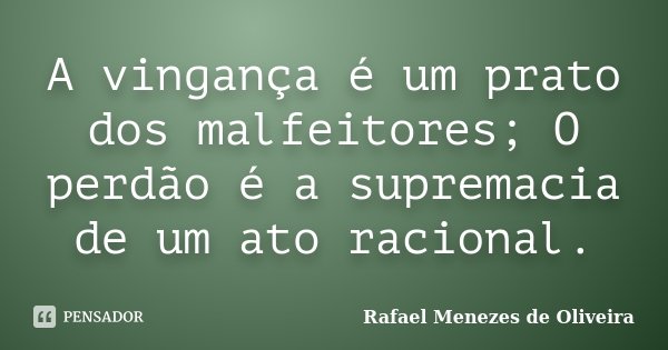 A vingança é um prato dos malfeitores; O perdão é a supremacia de um ato racional.... Frase de Rafael Menezes de Oliveira.