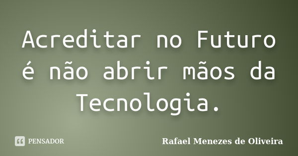 Acreditar no Futuro é não abrir mãos da Tecnologia.... Frase de Rafael Menezes de Oliveira.