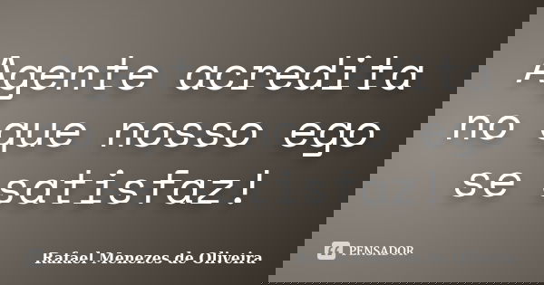 Agente acredita no que nosso ego se satisfaz!... Frase de Rafael Menezes de Oliveira.