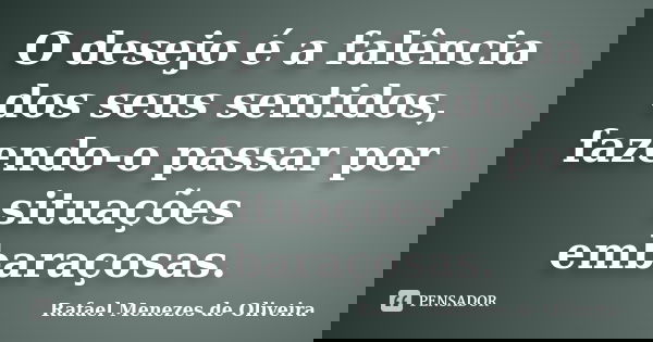O desejo é a falência dos seus sentidos, fazendo-o passar por situações embaraçosas.... Frase de Rafael Menezes de Oliveira.