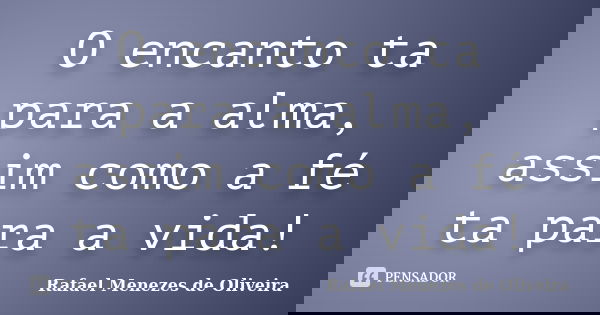 O encanto ta para a alma, assim como a fé ta para a vida!... Frase de Rafael Menezes de Oliveira.