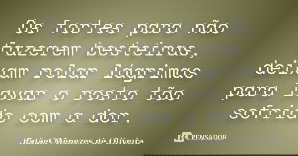 Os fortes para não fazerem besteiras, deixam rolar lágrimas para lavar o rosto tão sofrido com a dor.... Frase de Rafael Menezes de Oliveira.