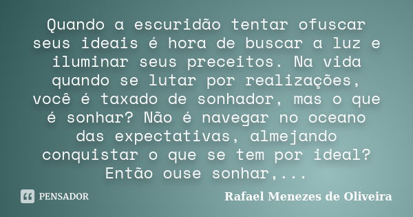 Quando a escuridão tentar ofuscar seus ideais é hora de buscar a luz e iluminar seus preceitos. Na vida quando se lutar por realizações, você é taxado de sonhad... Frase de Rafael Menezes de Oliveira.