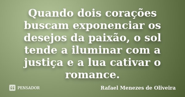 Quando dois corações buscam exponenciar os desejos da paixão, o sol tende a iluminar com a justiça e a lua cativar o romance.... Frase de Rafael Menezes de Oliveira.