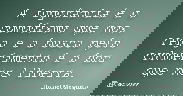 A ignorância é o comodismo que nos cega e a busca pelo conhecimento é a dor que nos liberta.... Frase de Rafael Mesquita.