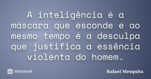 A inteligência é a máscara que esconde e ao mesmo tempo é a desculpa que justifica a essência violenta do homem.... Frase de Rafael Mesquita.