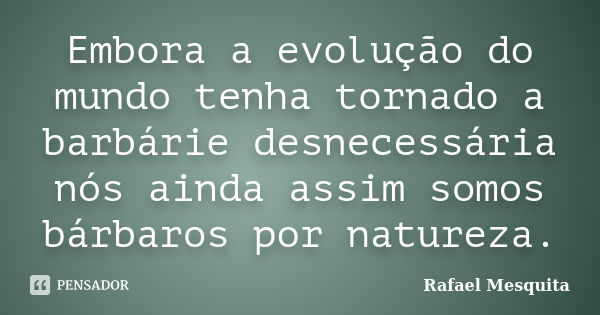 Embora a evolução do mundo tenha tornado a barbárie desnecessária nós ainda assim somos bárbaros por natureza.... Frase de Rafael Mesquita.