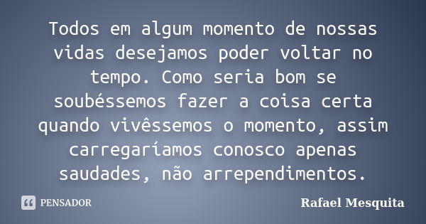 Todos em algum momento de nossas vidas desejamos poder voltar no tempo. Como seria bom se soubéssemos fazer a coisa certa quando vivêssemos o momento, assim car... Frase de Rafael Mesquita.