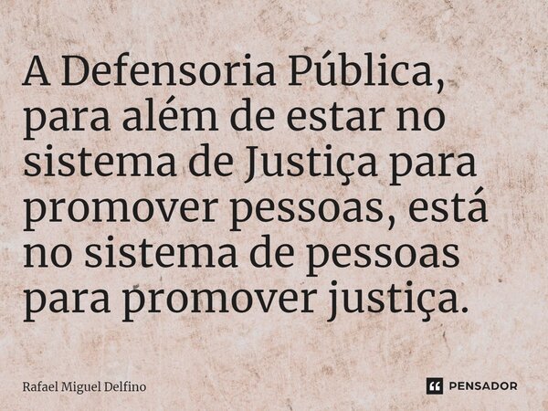 ⁠A Defensoria Pública, para além de estar no sistema de Justiça para promover pessoas, está no sistema de pessoas para promover justiça.... Frase de Rafael Miguel Delfino.