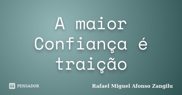 A maior Confiança é traição... Frase de Rafael Miguel Afonso Zangilu.
