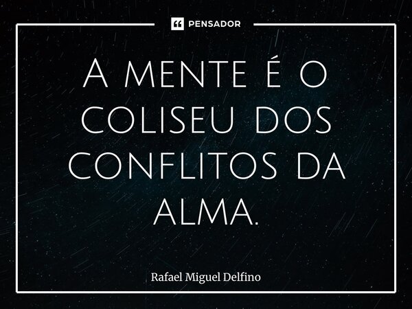 ⁠A mente é o coliseu dos conflitos da alma.... Frase de Rafael Miguel Delfino.