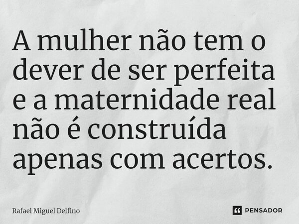 ⁠A mulher não tem o dever de ser perfeita e a maternidade real não é construída apenas com acertos.... Frase de Rafael Miguel Delfino.