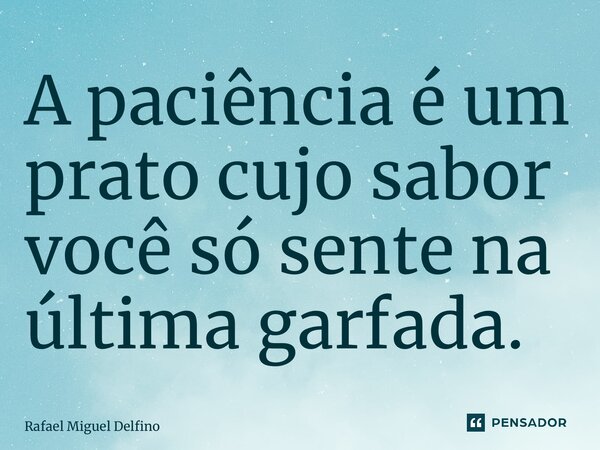 ⁠A paciência é um prato cujo sabor você só sente na última garfada.... Frase de Rafael Miguel Delfino.