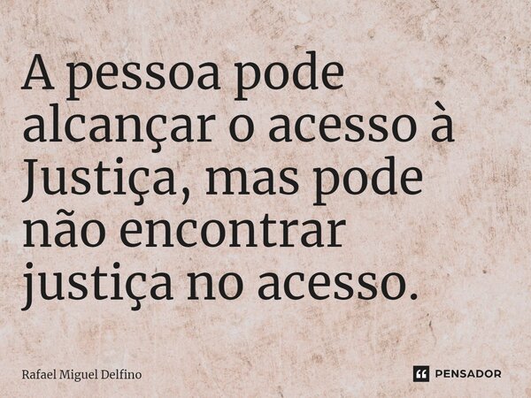 ⁠A pessoa pode alcançar o acesso à Justiça, mas pode não encontrar justiça no acesso.... Frase de Rafael Miguel Delfino.