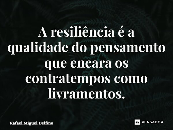 ⁠A resiliência é a qualidade do pensamento que encara os contratempos como livramentos.... Frase de Rafael Miguel Delfino.