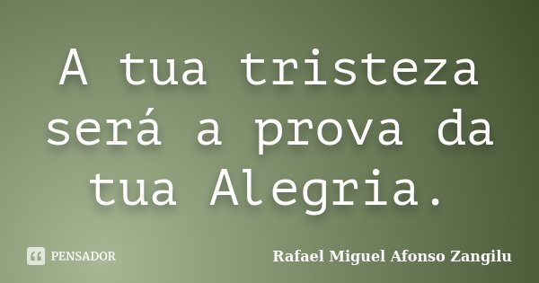 A tua tristeza será a prova da tua Alegria.... Frase de Rafael Miguel Afonso Zangilu.