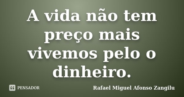 A vida não tem preço mais vivemos pelo o dinheiro.... Frase de Rafael Miguel Afonso Zangilu.