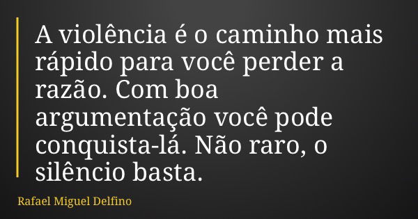 A violência é o caminho mais rápido para você perder a razão. Com boa argumentação você pode conquista-lá. Não raro, o silêncio basta.... Frase de Rafael Miguel Delfino.