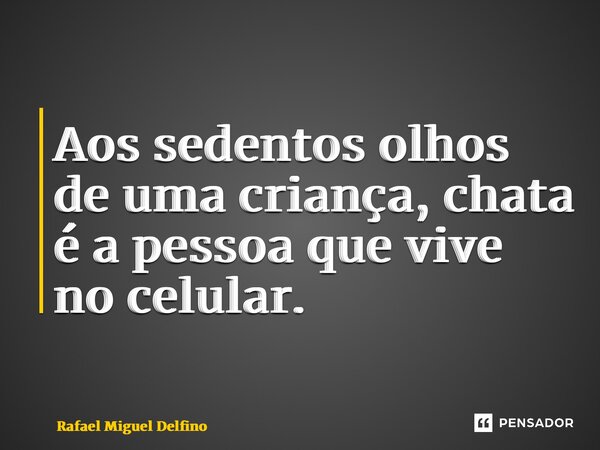 ⁠Aos sedentos olhos de uma criança, chata é a pessoa que vive no celular.... Frase de Rafael Miguel Delfino.