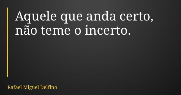 Aquele que anda certo, não teme o incerto.... Frase de Rafael Miguel Delfino.
