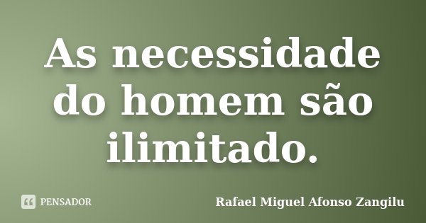 As necessidade do homem são ilimitado.... Frase de Rafael Miguel Afonso zangilu.