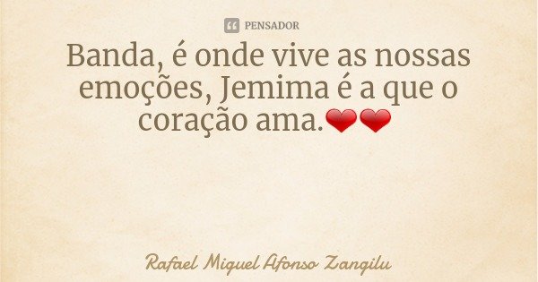 Banda, é onde vive as nossas emoções, Jemima é a que o coração ama.❤❤... Frase de Rafael Miguel Afonso Zangilu.