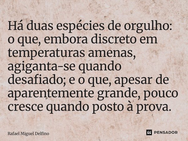 ⁠Há duas espécies de orgulho: o que, embora discreto em temperaturas amenas, agiganta-se quando desafiado; e o que, apesar de aparentemente grande, pouco cresce... Frase de Rafael Miguel Delfino.
