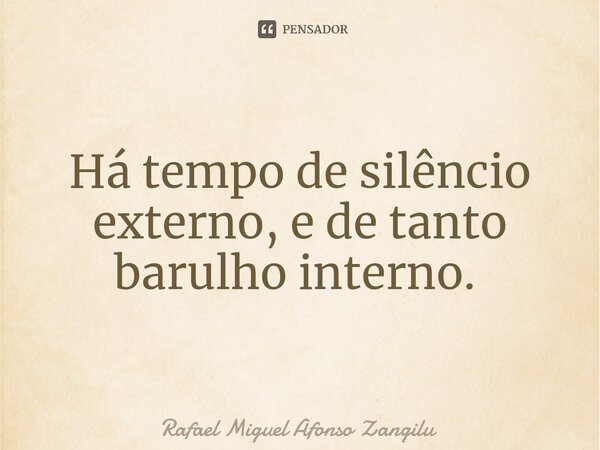 Há tempo de silêncio externo, e de tanto barulho interno. ⁠... Frase de Rafael Miguel Afonso Zangilu.