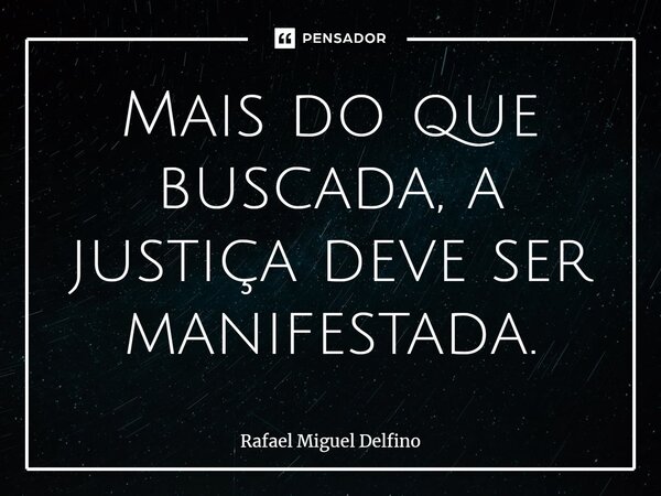⁠Mais do que buscada, a justiça deve ser manifestada.... Frase de Rafael Miguel Delfino.