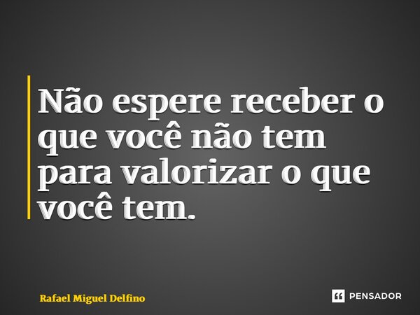 ⁠Não espere receber o que você não tem para valorizar o que você tem.... Frase de Rafael Miguel Delfino.