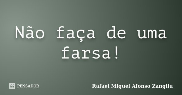 Não faça de uma farsa!... Frase de Rafael Miguel Afonso zangilu.
