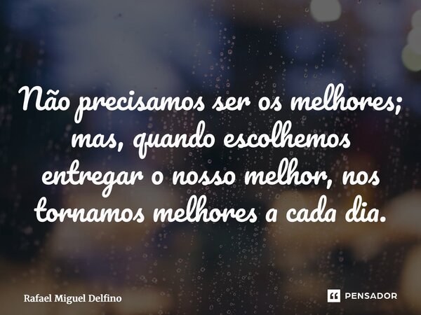 ⁠Não precisamos ser os melhores; mas, quando escolhemos entregar o nosso melhor, nos tornamos melhores a cada dia.... Frase de Rafael Miguel Delfino.