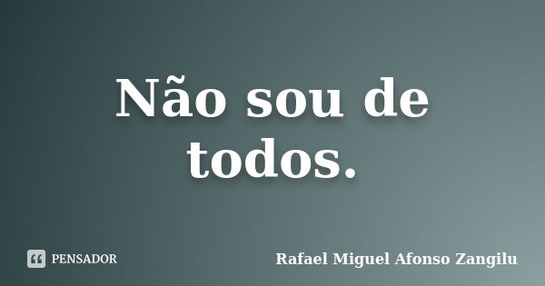 Não sou de todos.... Frase de Rafael Miguel Afonso Zangilu.