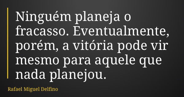 Ninguém planeja o fracasso. Eventualmente, porém, a vitória pode vir mesmo para aquele que nada planejou.... Frase de Rafael Miguel Delfino.