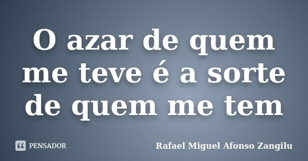 O azar de quem me teve é a sorte de quem me tem... Frase de Rafael Miguel Afonso Zangilu.