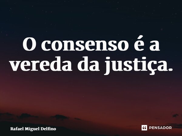 O consenso é a vereda da justiça. ⁠... Frase de Rafael Miguel Delfino.