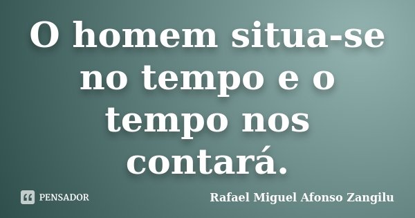 O homem situa-se no tempo e o tempo nos contará.... Frase de Rafael Miguel Afonso zangilu.