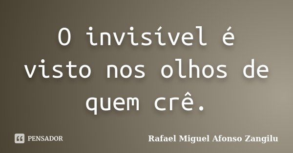 O invisível é visto nos olhos de quem crê.... Frase de Rafael Miguel Afonso Zangilu.