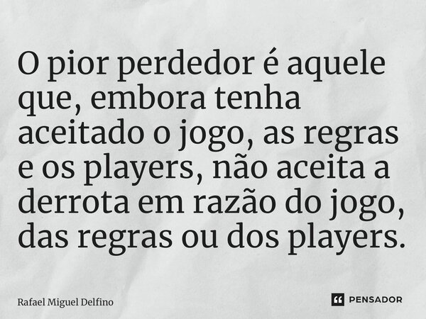 ⁠O pior perdedor é aquele que, embora tenha aceitado o jogo, as regras e os players, não aceita a derrota em razão do jogo, das regras ou dos players.... Frase de Rafael Miguel Delfino.